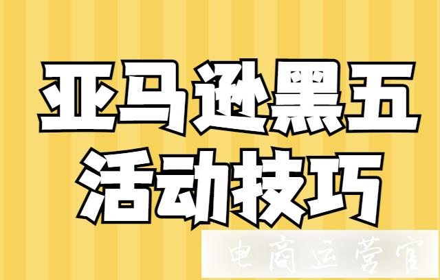 亞馬遜黑五活動怎么玩?黑五活動技巧&必做準備工作單